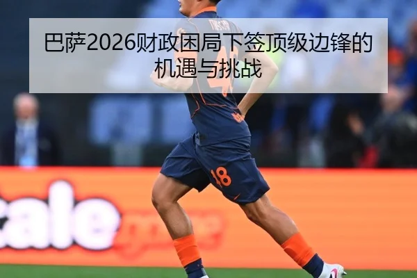 巴萨2026财政困局下签顶级边锋的机遇与挑战